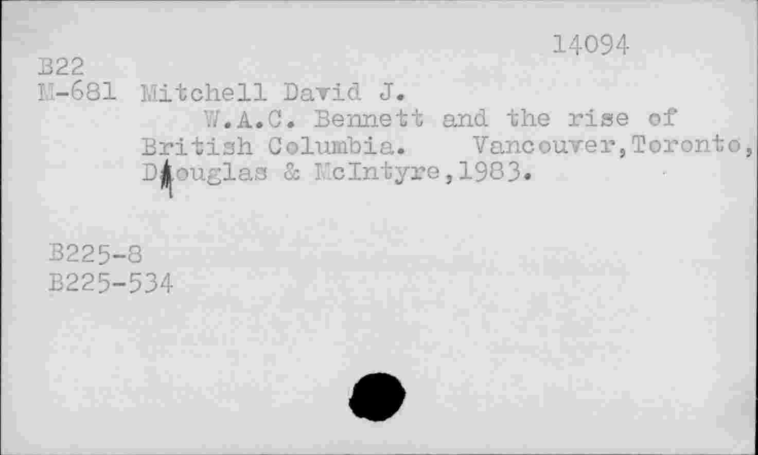 ﻿14094
В22
M-681 Mitchell David J.
W.A.C. Bennett and the rise of British Columbia. Vancouver,Toronto Dlouglas & McIntyre,1983»
B225-8
B225-534